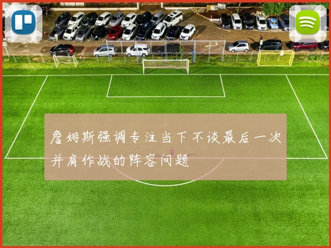詹姆斯强调专注当下不谈最后一次并肩作战的阵容问题