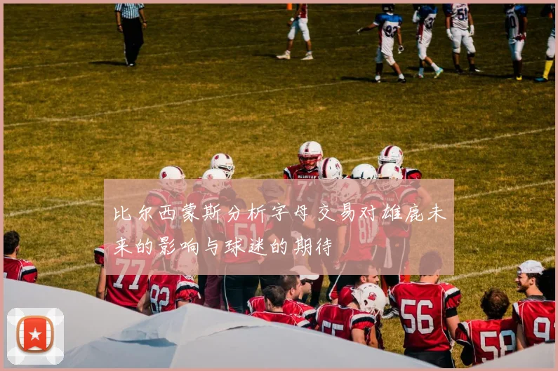 比尔西蒙斯分析字母交易对雄鹿未来的影响与球迷的期待