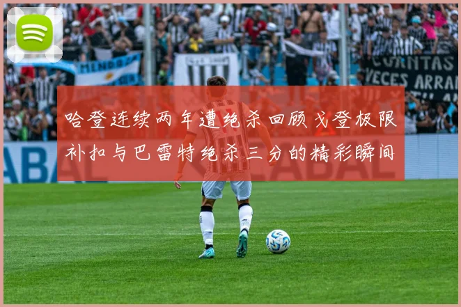 哈登连续两年遭绝杀回顾戈登极限补扣与巴雷特绝杀三分的精彩瞬间