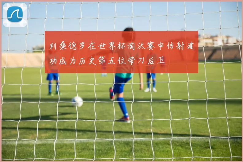 利桑德罗在世界杯淘汰赛中传射建功成为历史第五位带刀后卫