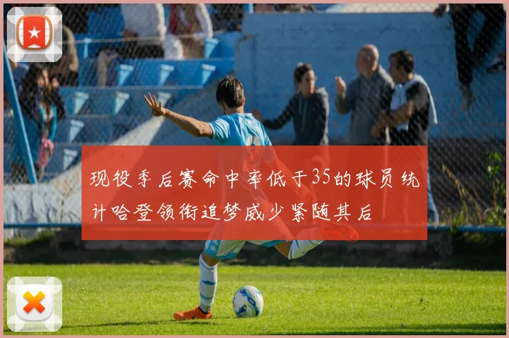 现役季后赛命中率低于35的球员统计哈登领衔追梦威少紧随其后