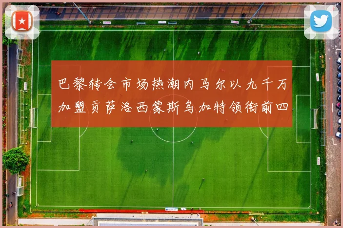 巴黎转会市场热潮内马尔以九千万加盟贡萨洛西蒙斯乌加特领衔前四
