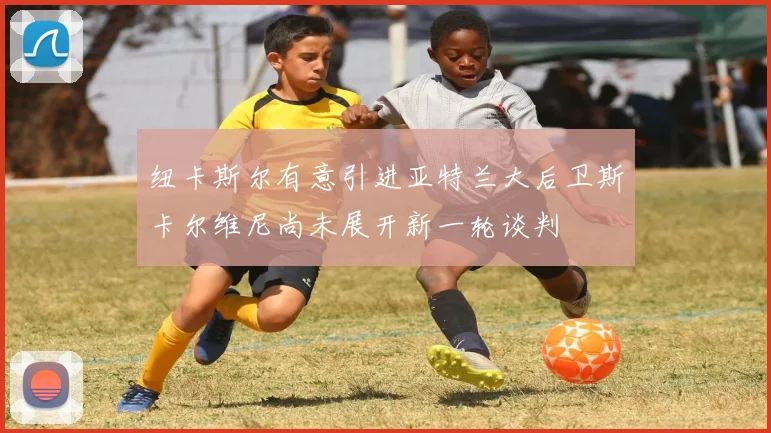 纽卡斯尔有意引进亚特兰大后卫斯卡尔维尼尚未展开新一轮谈判