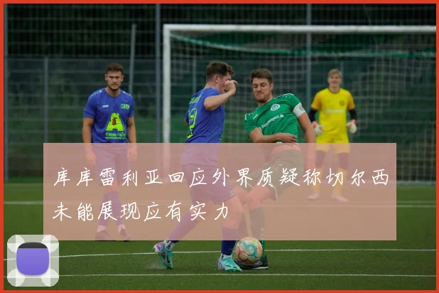 库库雷利亚回应外界质疑称切尔西未能展现应有实力
